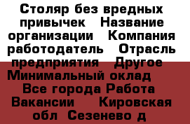 Столяр без вредных привычек › Название организации ­ Компания-работодатель › Отрасль предприятия ­ Другое › Минимальный оклад ­ 1 - Все города Работа » Вакансии   . Кировская обл.,Сезенево д.